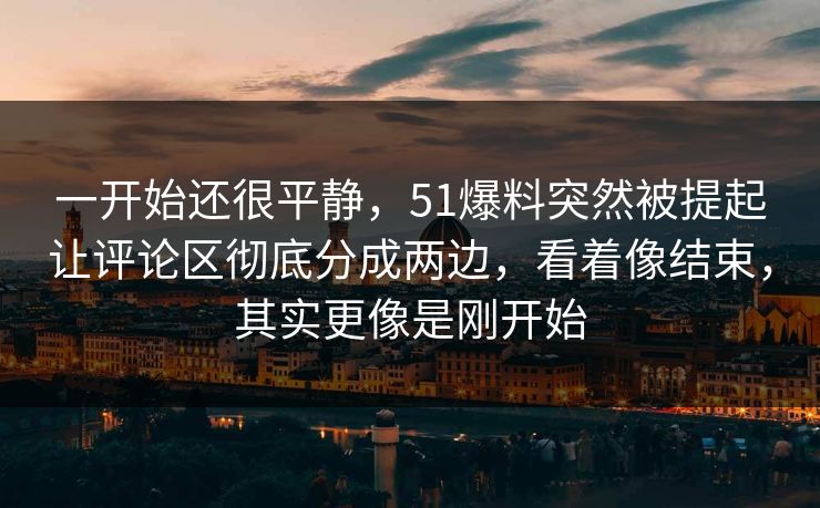 一开始还很平静，51爆料突然被提起让评论区彻底分成两边，看着像结束，其实更像是刚开始