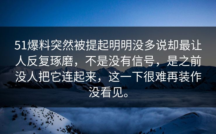51爆料突然被提起明明没多说却最让人反复琢磨，不是没有信号，是之前没人把它连起来，这一下很难再装作没看见。