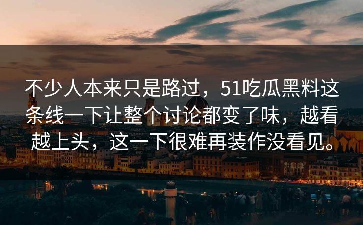 不少人本来只是路过，51吃瓜黑料这条线一下让整个讨论都变了味，越看越上头，这一下很难再装作没看见。