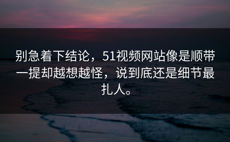 别急着下结论，51视频网站像是顺带一提却越想越怪，说到底还是细节最扎人。