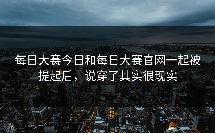每日大赛今日和每日大赛官网一起被提起后，说穿了其实很现实