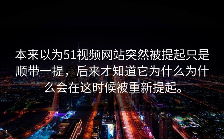 本来以为51视频网站突然被提起只是顺带一提，后来才知道它为什么为什么会在这时候被重新提起。