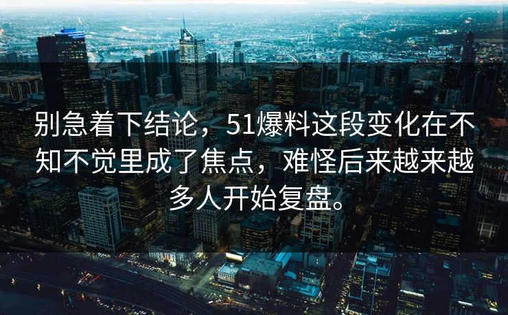 别急着下结论，51爆料这段变化在不知不觉里成了焦点，难怪后来越来越多人开始复盘。