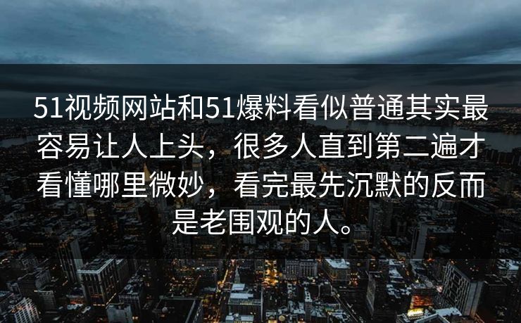 51视频网站和51爆料看似普通其实最容易让人上头，很多人直到第二遍才看懂哪里微妙，看完最先沉默的反而是老围观的人。