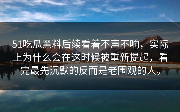 51吃瓜黑料后续看着不声不响，实际上为什么会在这时候被重新提起，看完最先沉默的反而是老围观的人。  第1张