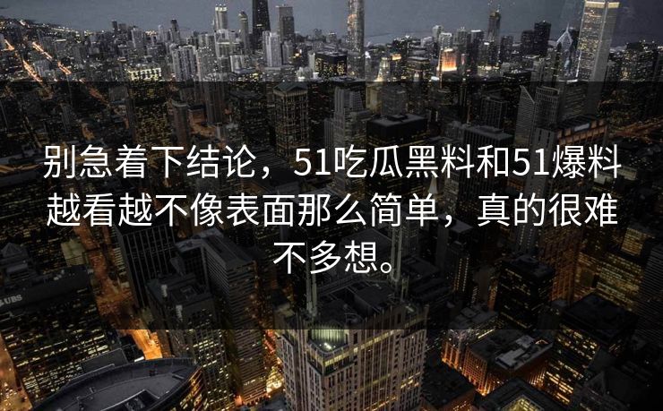 别急着下结论，51吃瓜黑料和51爆料越看越不像表面那么简单，真的很难不多想。  第1张