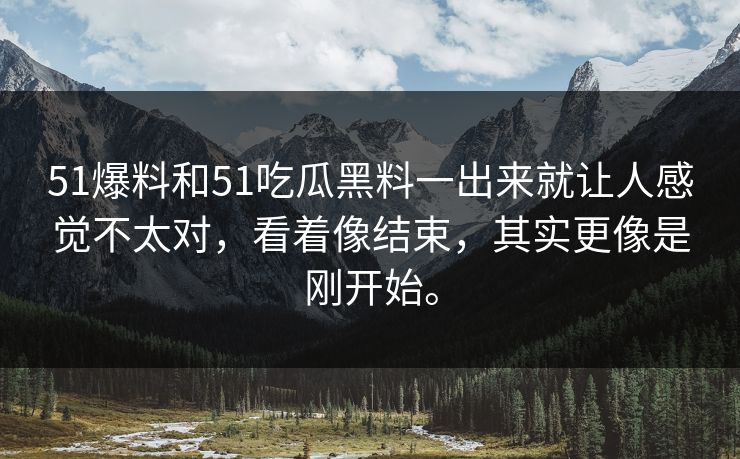 51爆料和51吃瓜黑料一出来就让人感觉不太对，看着像结束，其实更像是刚开始。  第1张
