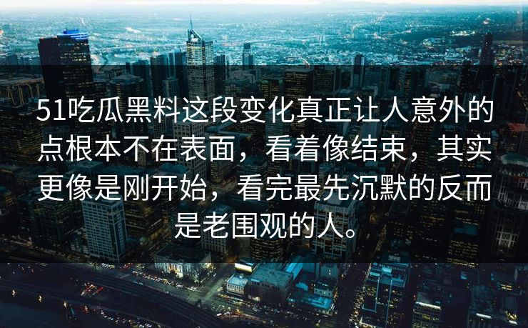 51吃瓜黑料这段变化真正让人意外的点根本不在表面，看着像结束，其实更像是刚开始，看完最先沉默的反而是老围观的人。  第1张