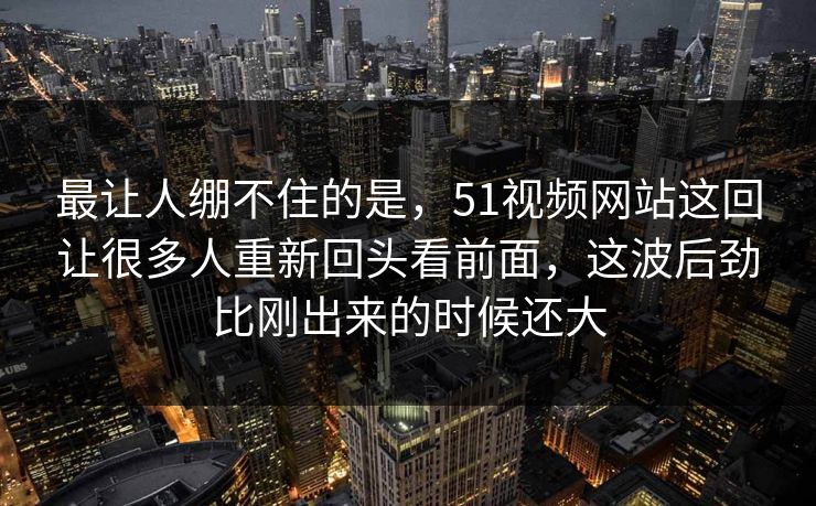 最让人绷不住的是，51视频网站这回让很多人重新回头看前面，这波后劲比刚出来的时候还大  第1张