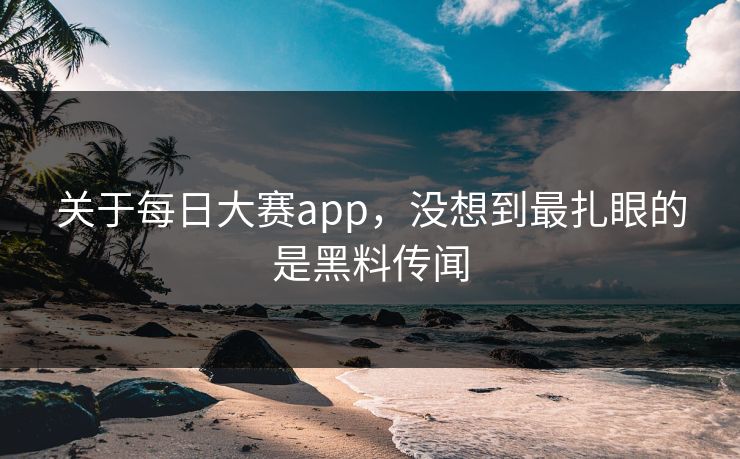 关于每日大赛app，没想到最扎眼的是黑料传闻  第1张