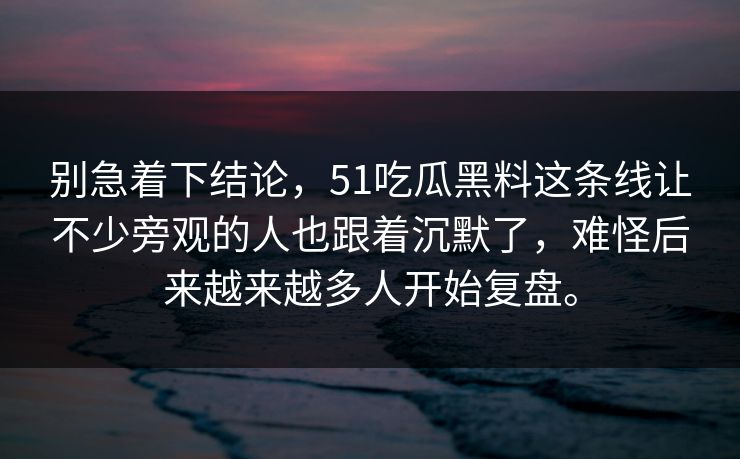 别急着下结论，51吃瓜黑料这条线让不少旁观的人也跟着沉默了，难怪后来越来越多人开始复盘。  第1张