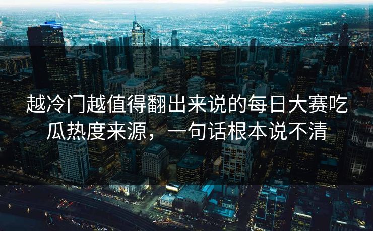 越冷门越值得翻出来说的每日大赛吃瓜热度来源，一句话根本说不清  第1张