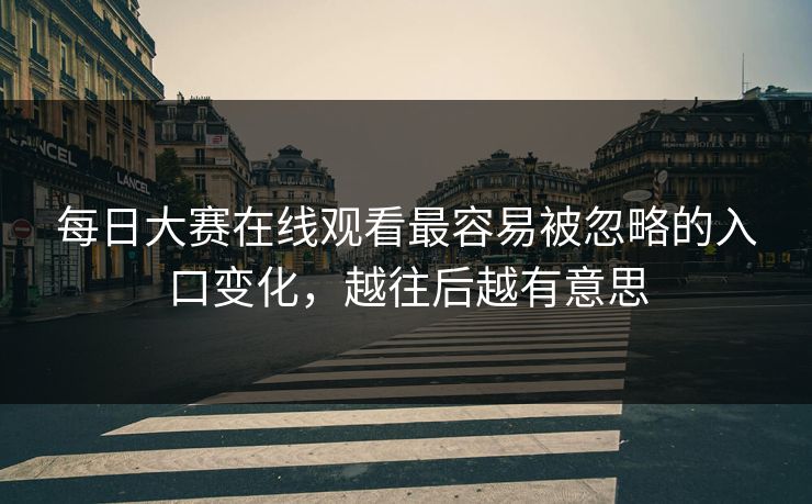 每日大赛在线观看最容易被忽略的入口变化，越往后越有意思  第1张