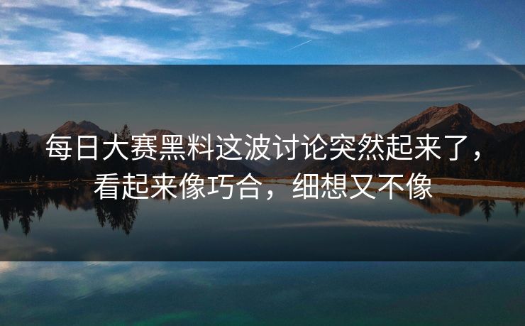 每日大赛黑料这波讨论突然起来了，看起来像巧合，细想又不像  第1张