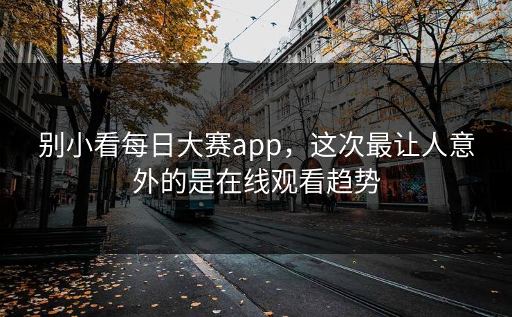 别小看每日大赛app，这次最让人意外的是在线观看趋势  第1张