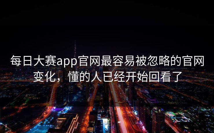 每日大赛app官网最容易被忽略的官网变化，懂的人已经开始回看了  第1张