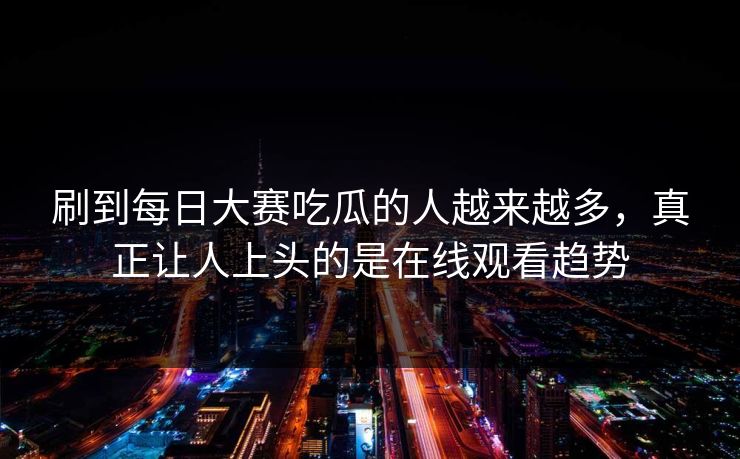 刷到每日大赛吃瓜的人越来越多，真正让人上头的是在线观看趋势  第1张