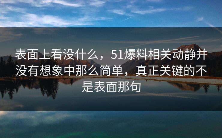 表面上看没什么，51爆料相关动静并没有想象中那么简单，真正关键的不是表面那句  第1张