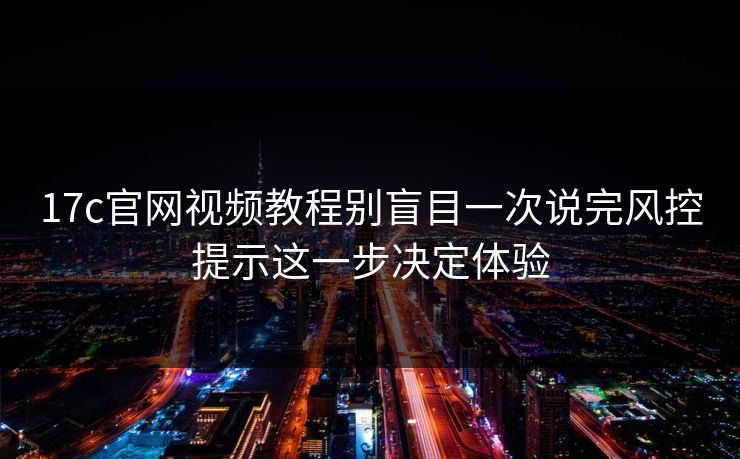 17c官网视频教程别盲目一次说完风控提示这一步决定体验  第1张