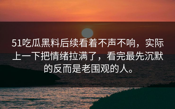 51吃瓜黑料后续看着不声不响，实际上一下把情绪拉满了，看完最先沉默的反而是老围观的人。  第1张