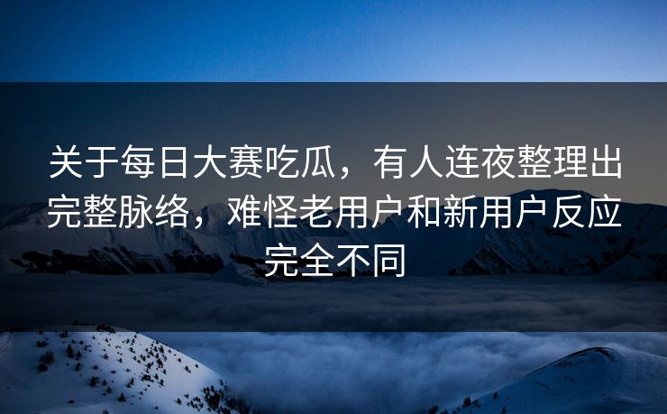 关于每日大赛吃瓜，有人连夜整理出完整脉络，难怪老用户和新用户反应完全不同  第1张